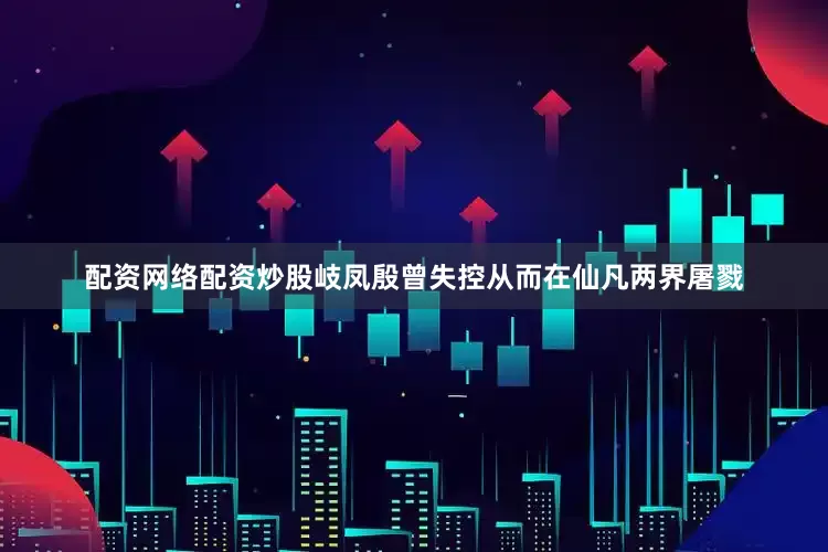 配资网络配资炒股岐凤殷曾失控从而在仙凡两界屠戮
