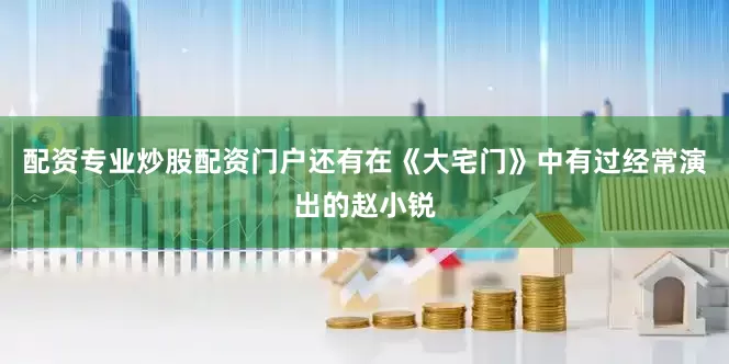 配资专业炒股配资门户还有在《大宅门》中有过经常演出的赵小锐