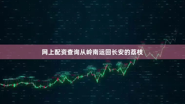 网上配资查询从岭南运回长安的荔枝