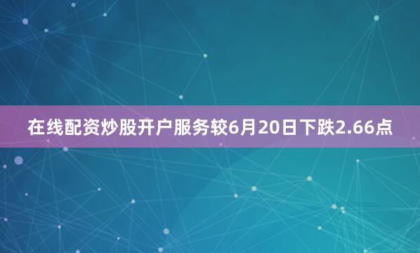 在线配资炒股开户服务较6月20日下跌2.66点