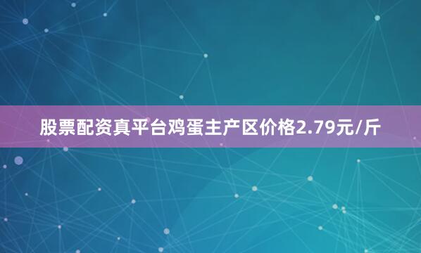 股票配资真平台鸡蛋主产区价格2.79元/斤