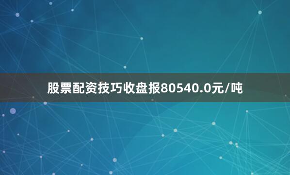 股票配资技巧收盘报80540.0元/吨