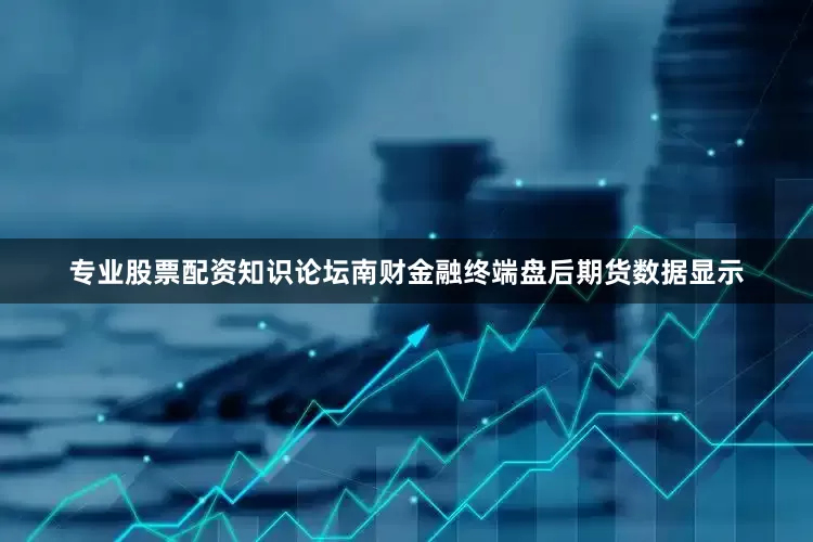 专业股票配资知识论坛南财金融终端盘后期货数据显示