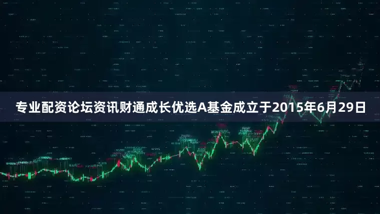 专业配资论坛资讯财通成长优选A基金成立于2015年6月29日