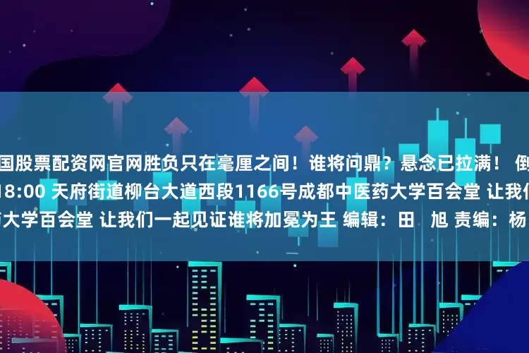 中国股票配资网官网胜负只在毫厘之间！谁将问鼎？悬念已拉满！ 倒计时——开始！ 7月4日（周五）18:00 天府街道柳台大道西段1166号成都中医药大学百会堂 让我们一起见证谁将加冕为王 编辑：田   旭 责编：杨   铠 审核：徐   倩