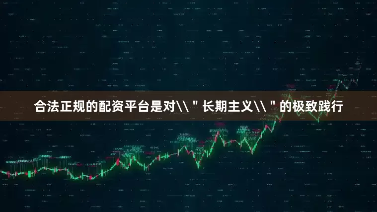 合法正规的配资平台是对\＂长期主义\＂的极致践行