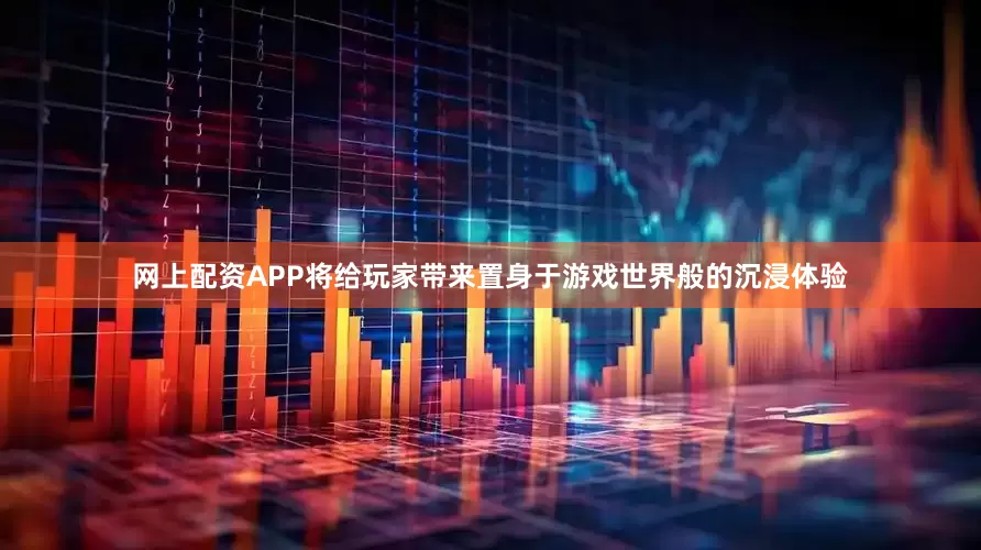 网上配资APP将给玩家带来置身于游戏世界般的沉浸体验