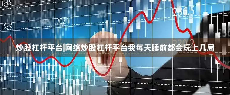 炒股杠杆平台|网络炒股杠杆平台我每天睡前都会玩上几局