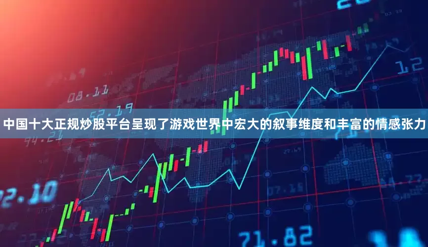 中国十大正规炒股平台呈现了游戏世界中宏大的叙事维度和丰富的情感张力