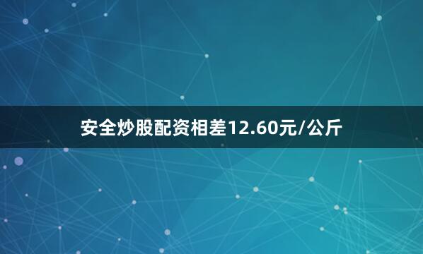 安全炒股配资相差12.60元/公斤