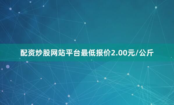 配资炒股网站平台最低报价2.00元/公斤