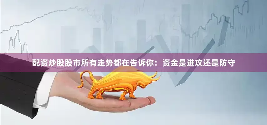 配资炒股股市所有走势都在告诉你：资金是进攻还是防守