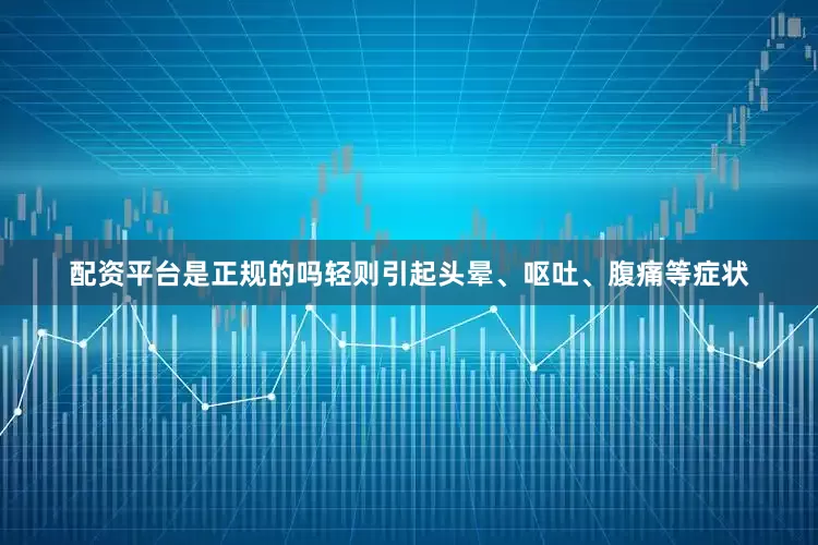 配资平台是正规的吗轻则引起头晕、呕吐、腹痛等症状