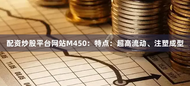 配资炒股平台网站M450：特点：超高流动、注塑成型