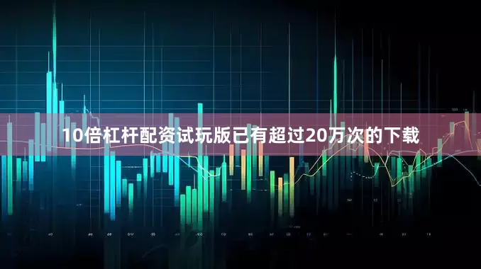 10倍杠杆配资试玩版已有超过20万次的下载