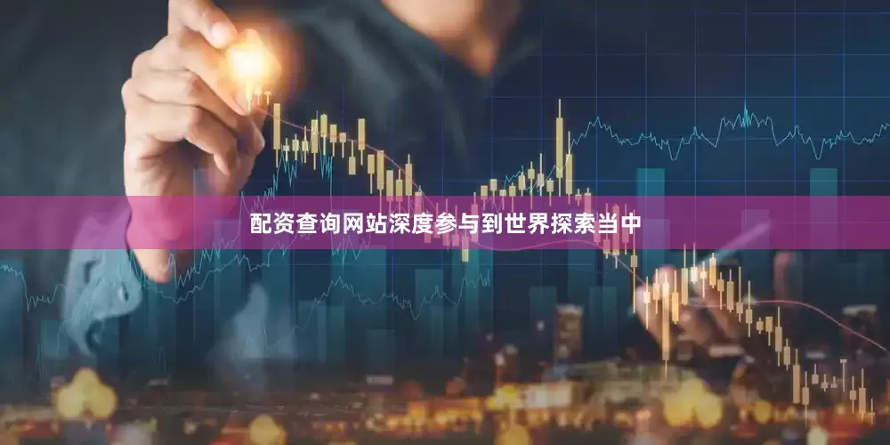 配资查询网站深度参与到世界探索当中
