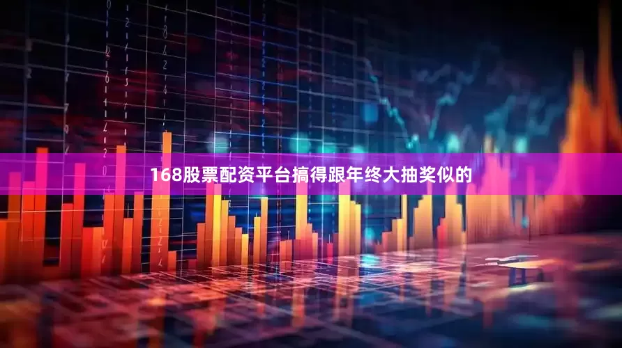 168股票配资平台搞得跟年终大抽奖似的