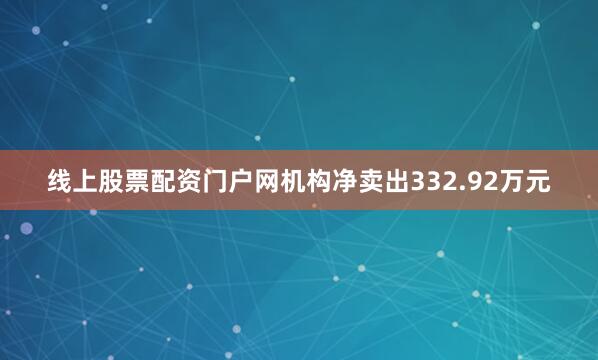 线上股票配资门户网机构净卖出332.92万元