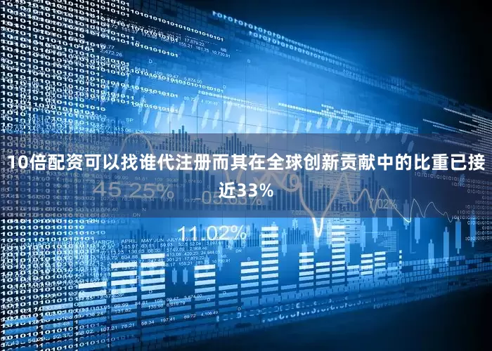 10倍配资可以找谁代注册而其在全球创新贡献中的比重已接近33%