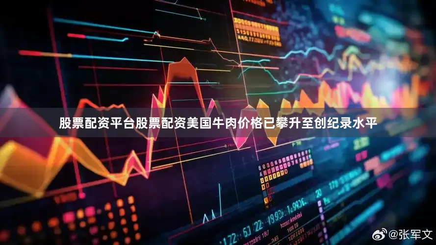 股票配资平台股票配资美国牛肉价格已攀升至创纪录水平