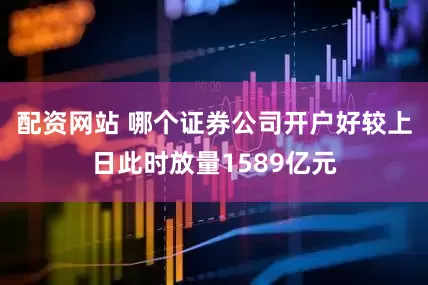 配资网站 哪个证券公司开户好较上日此时放量1589亿元