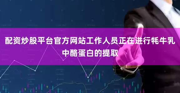 配资炒股平台官方网站工作人员正在进行牦牛乳中酪蛋白的提取