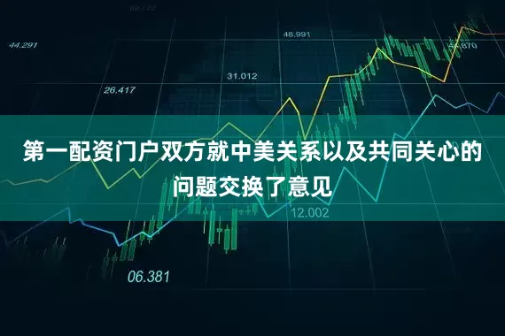 第一配资门户双方就中美关系以及共同关心的问题交换了意见