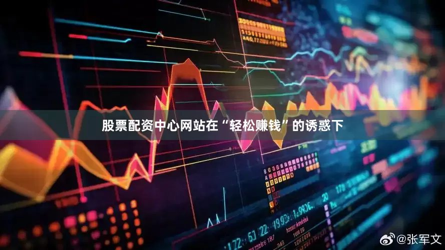 股票配资中心网站在“轻松赚钱”的诱惑下