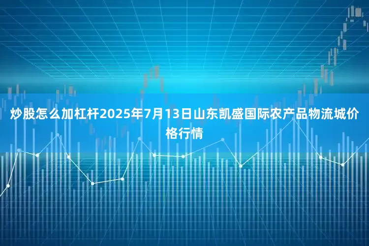 炒股怎么加杠杆2025年7月13日山东凯盛国际农产品物流城价格行情
