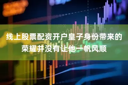 线上股票配资开户皇子身份带来的荣耀并没有让他一帆风顺