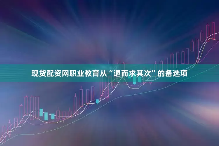 现货配资网职业教育从“退而求其次”的备选项