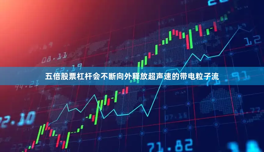 五倍股票杠杆会不断向外释放超声速的带电粒子流