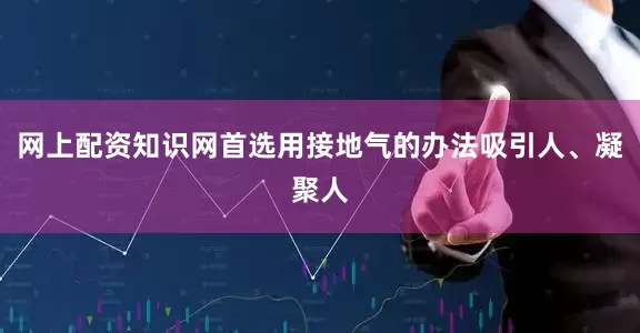 网上配资知识网首选用接地气的办法吸引人、凝聚人