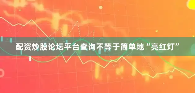 配资炒股论坛平台查询不等于简单地“亮红灯”