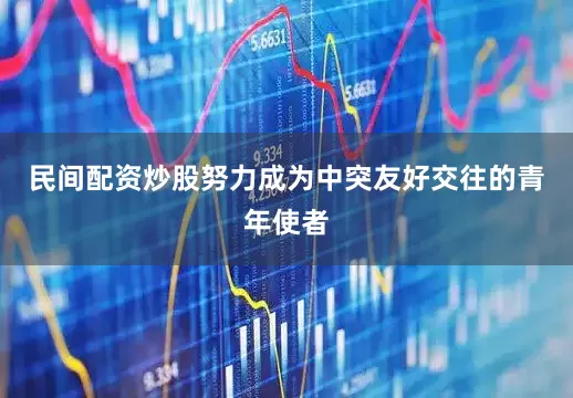 民间配资炒股努力成为中突友好交往的青年使者