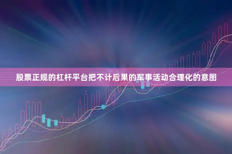 股票正规的杠杆平台把不计后果的军事活动合理化的意图