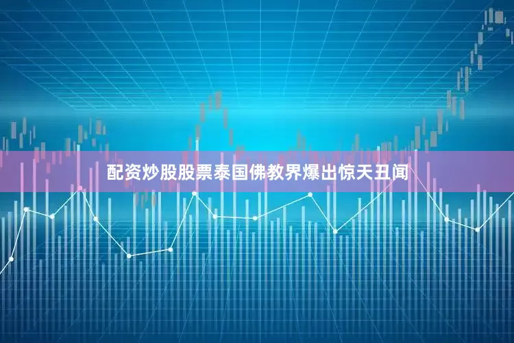 配资炒股股票泰国佛教界爆出惊天丑闻