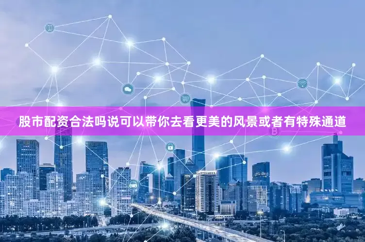 股市配资合法吗说可以带你去看更美的风景或者有特殊通道