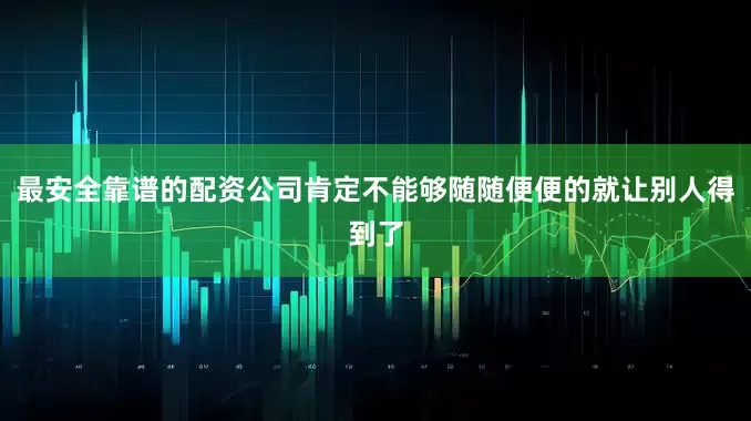 最安全靠谱的配资公司肯定不能够随随便便的就让别人得到了