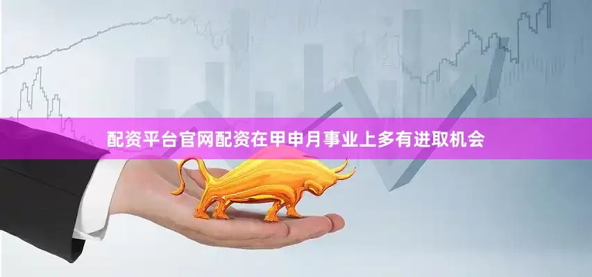 配资平台官网配资在甲申月事业上多有进取机会