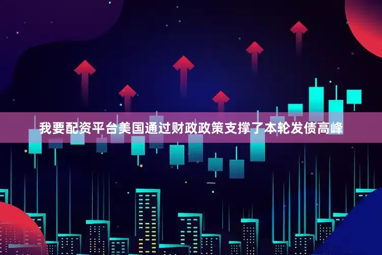 我要配资平台美国通过财政政策支撑了本轮发债高峰