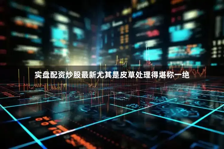 实盘配资炒股最新尤其是皮草处理得堪称一绝
