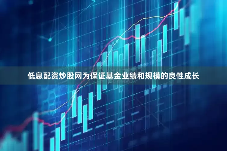 低息配资炒股网为保证基金业绩和规模的良性成长