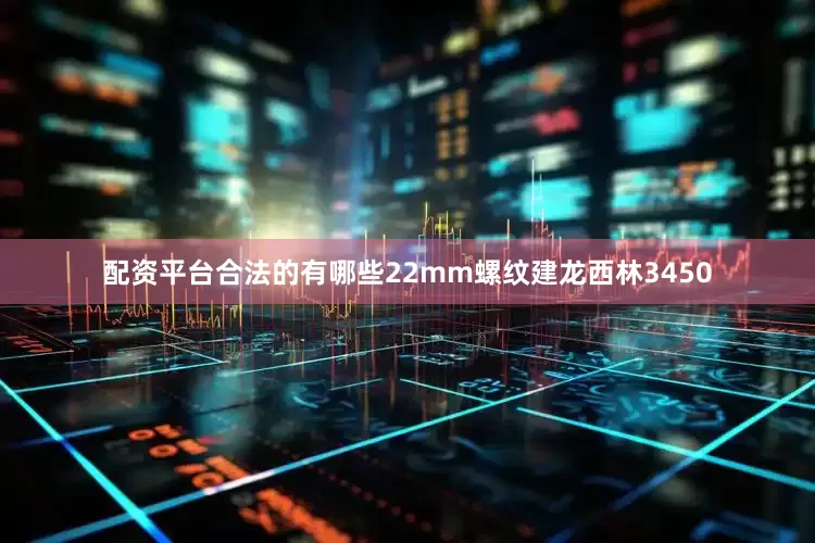 配资平台合法的有哪些22mm螺纹建龙西林3450