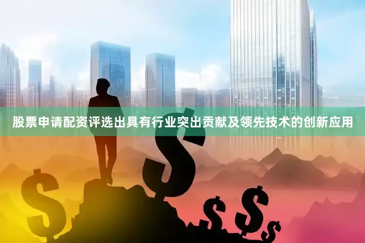 股票申请配资评选出具有行业突出贡献及领先技术的创新应用