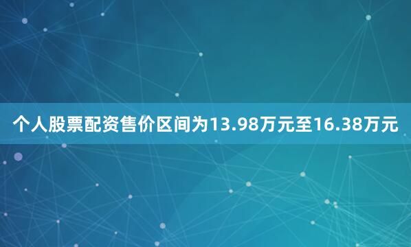 个人股票配资售价区间为13.98万元至16.38万元