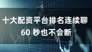 十大配资平台排名连续聊 60 秒也不会断