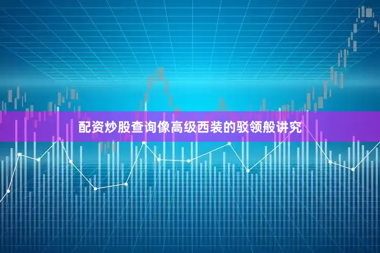配资炒股查询像高级西装的驳领般讲究