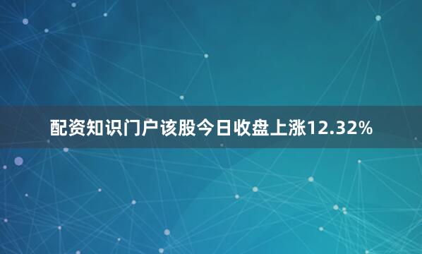 配资知识门户该股今日收盘上涨12.32%