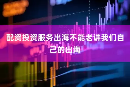 配资投资服务出海不能老讲我们自己的出海